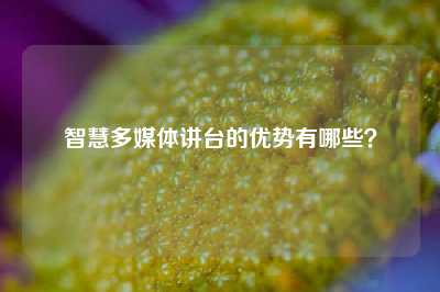 智慧多媒体讲台的优势有哪些？