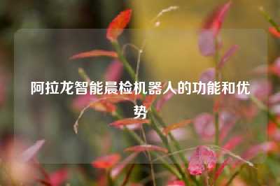 阿拉龙智能晨检机器人的功能和优势