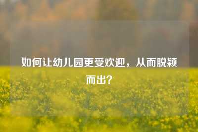 如何让幼儿园更受欢迎，从而脱颖而出？